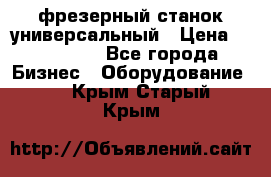 фрезерный станок универсальный › Цена ­ 130 000 - Все города Бизнес » Оборудование   . Крым,Старый Крым